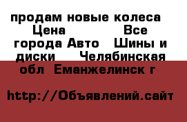 продам новые колеса › Цена ­ 11 000 - Все города Авто » Шины и диски   . Челябинская обл.,Еманжелинск г.